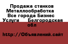 Продажа станков. Металлообработка. - Все города Бизнес » Услуги   . Белгородская обл.